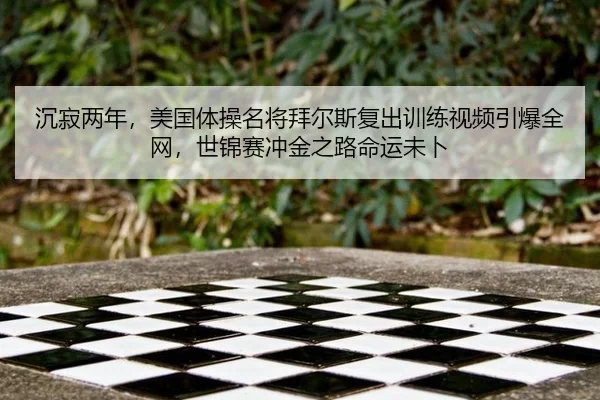 沉寂两年，美国体操名将拜尔斯复出训练视频引爆全网，世锦赛冲金之路命运未卜