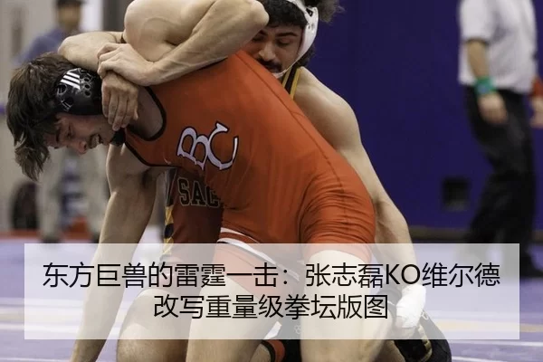 东方巨兽的雷霆一击：张志磊KO维尔德改写重量级拳坛版图